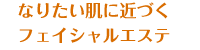 なりたい肌に近づくフェイシャルエステ